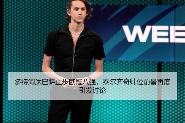 多特淘汰巴萨止步欧冠八强，泰尔齐奇帅位前景再度引发讨论